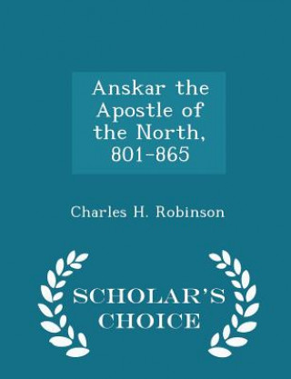Könyv Anskar the Apostle of the North, 801-865 - Scholar's Choice Edition Charles H Robinson