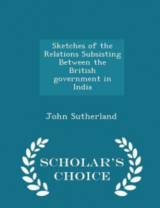 Kniha Sketches of the Relations Subsisting Between the British Government in India - Scholar's Choice Edition Sutherland