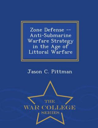 Kniha Zone Defense -- Anti-Submarine Warfare Strategy in the Age of Littoral Warfare - War College Series Jason C Pittman