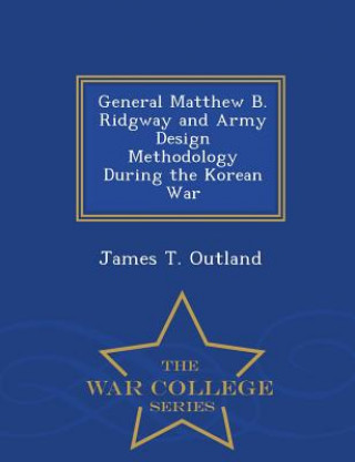 Książka General Matthew B. Ridgway and Army Design Methodology During the Korean War - War College Series James T Outland