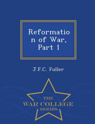 Könyv Reformation of War, Part 1 - War College Series Deceased J F C Fuller