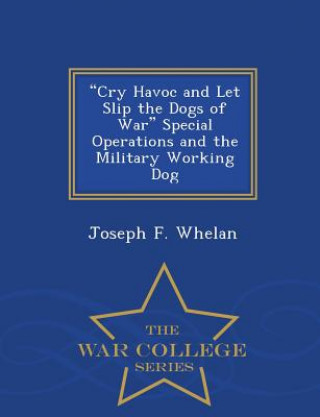 Knjiga Cry Havoc and Let Slip the Dogs of War Special Operations and the Military Working Dog - War College Series Joseph F Whelan