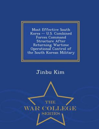 Könyv Most Effective South Korea -- U.S. Combined Forces Command Structure After Returning Wartime Operational Control of the South Korean Military - War Co Jinbu Kim