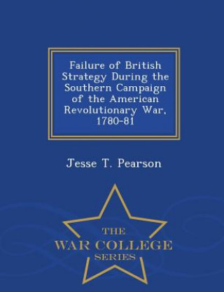 Kniha Failure of British Strategy During the Southern Campaign of the American Revolutionary War, 1780-81 - War College Series Jesse T Pearson