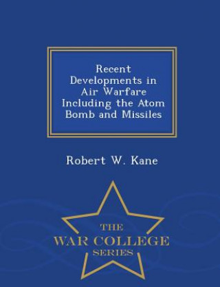 Könyv Recent Developments in Air Warfare Including the Atom Bomb and Missiles - War College Series Robert W Kane