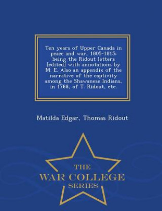 Book Ten Years of Upper Canada in Peace and War, 1805-1815; Being the Ridout Letters [Edited] with Annotations by M. E. Also an Appendix of the Narrative o Thomas Ridout