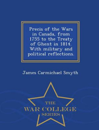 Carte Precis of the Wars in Canada, from 1755 to the Treaty of Ghent in 1814. with Military and Political Reflections. - War College Series James Carmichael Smyth