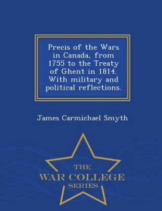 Livre Precis of the Wars in Canada, from 1755 to the Treaty of Ghent in 1814. with Military and Political Reflections. - War College Series James Carmichael Smyth