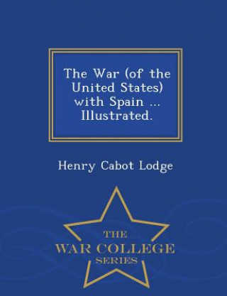 Buch War (of the United States) with Spain ... Illustrated. - War College Series Henry Cabot Lodge