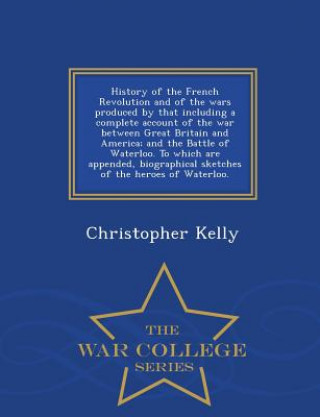 Carte History of the French Revolution and of the wars produced by that including a complete account of the war between Great Britain and America; and the B Kelly