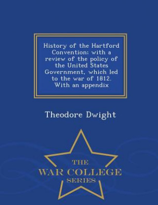 Könyv History of the Hartford Convention; With a Review of the Policy of the United States Government, Which Led to the War of 1812. with an Appendix - War Dwight