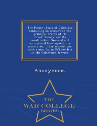Kniha Present State of Colombia; Containing an Account of the Principal Events of Its Revolutionary War Its Constitution; Financial and Commercial Laws Agri Anonymous
