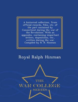 Kniha historical collection, from official records, files, etc. of the part sustained by Connecticut during the war of the Revolution. With an appendix, con Royal Ralph Hinman