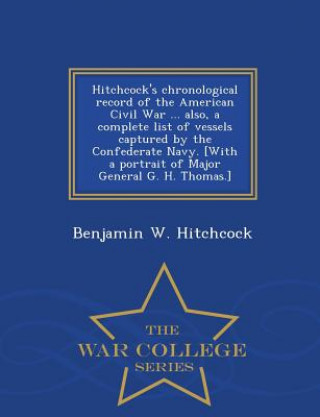 Carte Hitchcock's Chronological Record of the American Civil War ... Also, a Complete List of Vessels Captured by the Confederate Navy. [With a Portrait of Benjamin W Hitchcock