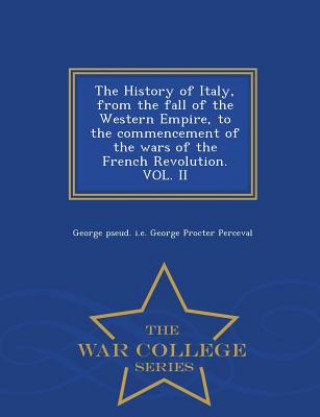 Carte History of Italy, from the fall of the Western Empire, to the commencement of the wars of the French Revolution. VOL. II - War College Series George Pseud I E George Proc Perceval