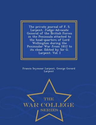 Книга Private Journal of F. S. Larpent, Judge-Advocate General of the British Forces in the Peninsula Attached to the Head-Quarters of Lord Wellington Durin George Gerard Larpent