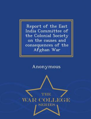 Carte Report of the East India Committee of the Colonial Society on the Causes and Consequences of the Afghan War - War College Series Anonymous