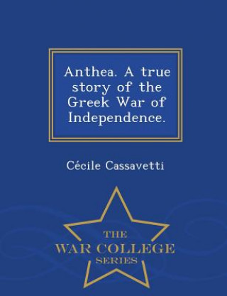 Könyv Anthea. a True Story of the Greek War of Independence. - War College Series Ce Cile Cassavetti