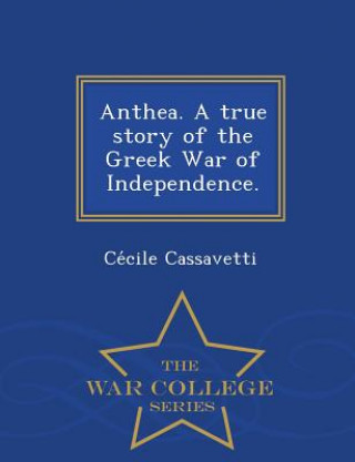 Kniha Anthea. a True Story of the Greek War of Independence. - War College Series Ce Cile Cassavetti