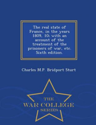 Buch Real State of France, in the Years 1809, 10; With an Account of the Treatment of the Prisoners of War, Etc. Sixth Edition. - War College Series Charles M P Bridport Sturt