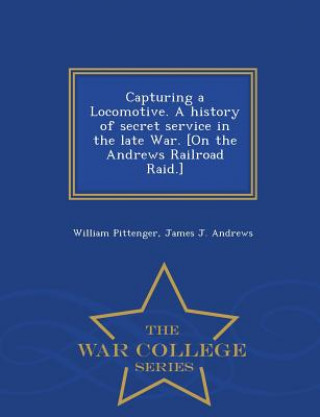 Buch Capturing a Locomotive. a History of Secret Service in the Late War. [On the Andrews Railroad Raid.] - War College Series James J Andrews