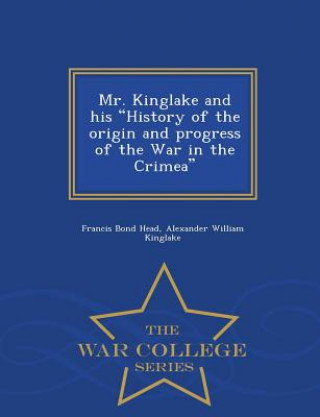 Carte Mr. Kinglake and His History of the Origin and Progress of the War in the Crimea - War College Series Alexander William Kinglake