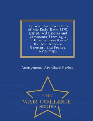 Kniha War Correspondence of the Daily News 1870. Edited, with Notes and Comments Forming a Continuous Narrative of the War Between Germany and France. with Archibald Forbes