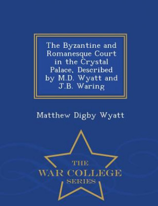 Carte Byzantine and Romanesque Court in the Crystal Palace, Described by M.D. Wyatt and J.B. Waring - War College Series Matthew Digby Wyatt