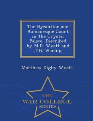 Kniha Byzantine and Romanesque Court in the Crystal Palace, Described by M.D. Wyatt and J.B. Waring - War College Series Matthew Digby Wyatt