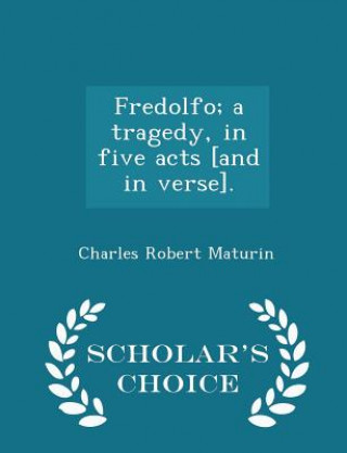 Carte Fredolfo; A Tragedy, in Five Acts [And in Verse]. - Scholar's Choice Edition Charles Robert Maturin