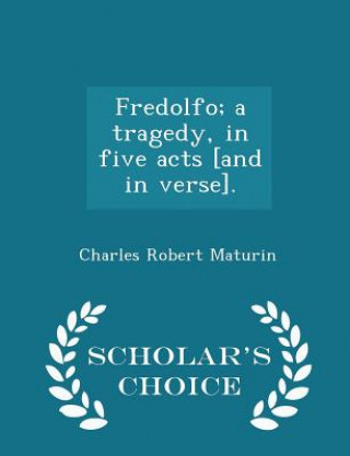 Książka Fredolfo; A Tragedy, in Five Acts [And in Verse]. - Scholar's Choice Edition Charles Robert Maturin