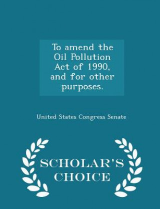 Könyv To Amend the Oil Pollution Act of 1990, and for Other Purposes. - Scholar's Choice Edition 