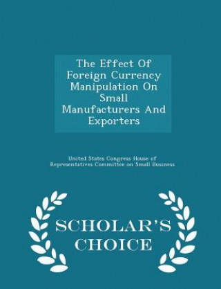 Kniha Effect of Foreign Currency Manipulation on Small Manufacturers and Exporters - Scholar's Choice Edition 