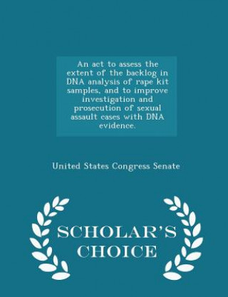 Книга ACT to Assess the Extent of the Backlog in DNA Analysis of Rape Kit Samples, and to Improve Investigation and Prosecution of Sexual Assault Cases with 