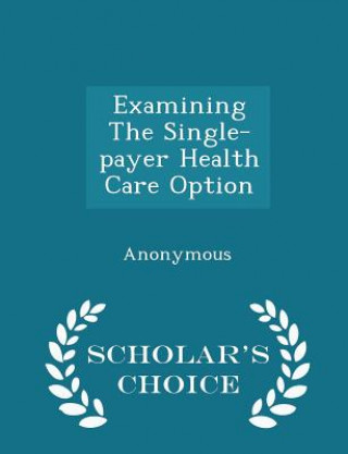 Книга Examining the Single-Payer Health Care Option - Scholar's Choice Edition 