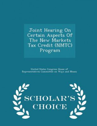 Carte Joint Hearing on Certain Aspects of the New Markets Tax Credit (Nmtc) Program - Scholar's Choice Edition 