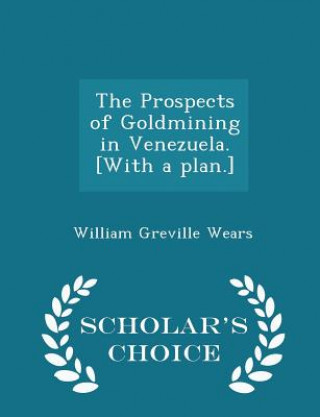 Kniha Prospects of Goldmining in Venezuela. [With a Plan.] - Scholar's Choice Edition William Greville Wears