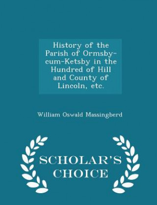 Könyv History of the Parish of Ormsby-Cum-Ketsby in the Hundred of Hill and County of Lincoln, Etc. - Scholar's Choice Edition William Oswald Massingberd