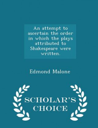 Book Attempt to Ascertain the Order in Which the Plays Attributed to Shakespeare Were Written. - Scholar's Choice Edition Edmond Malone