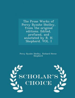 Kniha Prose Works of Percy Bysshe Shelley, from the Original Editions. Edited, Prefaced, and Annotated by R. H. Shepherd. Vol. I - Scholar's Choice Edition Richard Herne Shepherd