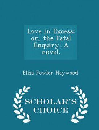 Kniha Love in Excess; Or, the Fatal Enquiry. a Novel. - Scholar's Choice Edition Eliza Fowler Haywood