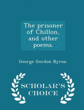 Carte Prisoner of Chillon, and Other Poems. - Scholar's Choice Edition George Gordon Byron