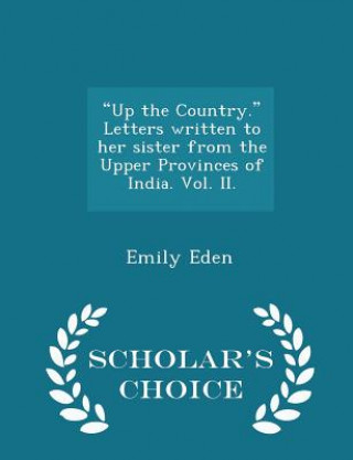 Carte Up the Country. Letters Written to Her Sister from the Upper Provinces of India. Vol. II. - Scholar's Choice Edition Emily Eden