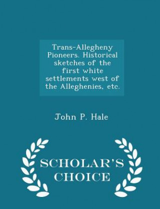 Kniha Trans-Allegheny Pioneers. Historical Sketches of the First White Settlements West of the Alleghenies, Etc. - Scholar's Choice Edition John P Hale