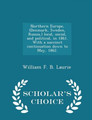 Carte Northern Europe, (Denmark, Sweden, Russia, ) Local, Social, and Political, in 1861. with a Succinct Continuation Down to May, 1862. - Scholar's Choice William F B Laurie