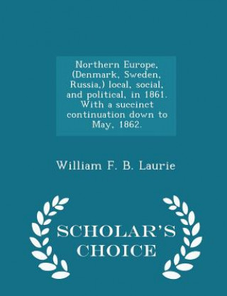 Könyv Northern Europe, (Denmark, Sweden, Russia, ) Local, Social, and Political, in 1861. with a Succinct Continuation Down to May, 1862. - Scholar's Choice William F B Laurie