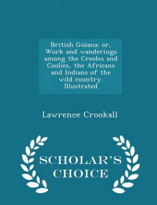 Kniha British Guiana; Or, Work and Wanderings Among the Creoles and Coolies, the Africans and Indians of the Wild Country. Illustrated - Scholar's Choice Ed Lawrence Crookall