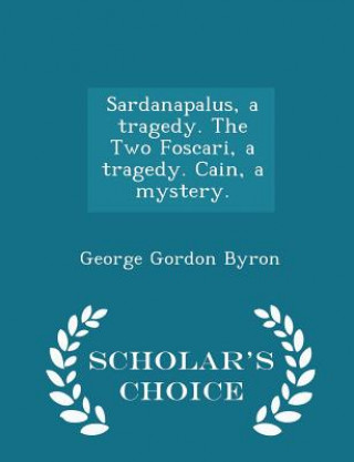 Livre Sardanapalus, a Tragedy. the Two Foscari, a Tragedy. Cain, a Mystery. - Scholar's Choice Edition George Gordon Byron