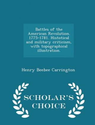 Książka Battles of the American Revolution. 1775-1781. Histotical and Military Criticism, with Topographical Illustration. - Scholar's Choice Edition Henry Beebee Carrington