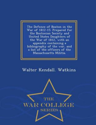 Kniha Defence of Boston in the War of 1812-15. Prepared for the Bostonian Society and United States Daughters of the War of 1812, with an Appendix Containin Walter Kendall Watkins